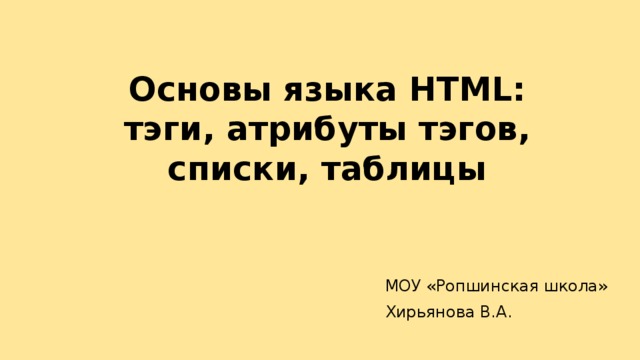 Основы языка HTML: тэги, атрибуты тэгов, списки, таблицы МОУ «Ропшинская школа» Хирьянова В.А. 