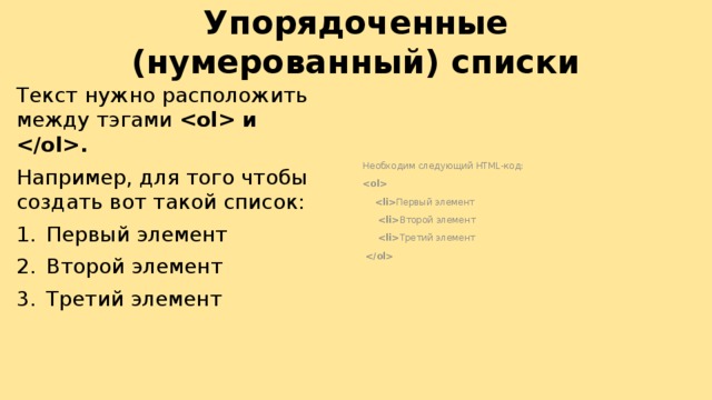 Упорядоченные (нумерованный) списки   Текст нужно расположить между тэгами  и . Необходим следующий HTML-код: Например, для того чтобы создать вот такой список:  Первый элемент Второй элемент Третий элемент   Первый элемент   Второй элемент   Третий элемент   