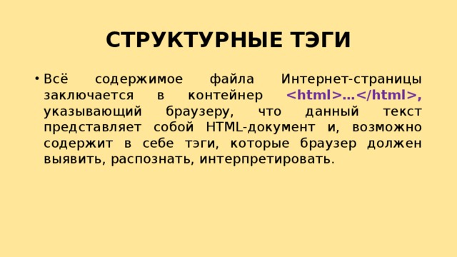 СТРУКТУРНЫЕ ТЭГИ Всё содержимое файла Интернет-страницы заключается в контейнер …, указывающий браузеру, что данный текст представляет собой HTML-документ и, возможно содержит в себе тэги, которые браузер должен выявить, распознать, интерпретировать. 