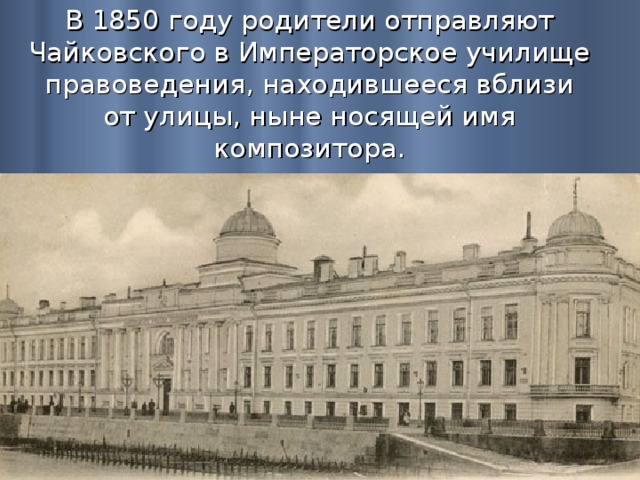 В 1850 году родители отправляют Чайковского в Императорское училище правоведения, находившееся вблизи от улицы, ныне носящей имя композитора. 