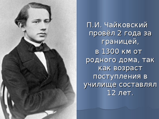 П.И. Чайковский провёл 2 года за границей,  в 1300 км от родного дома, так как возраст поступления в училище составлял 12 лет. 