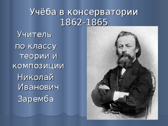 Учёба в консерватории  1862-1865 Учитель по классу теории и композиции Николай Иванович Заремба 