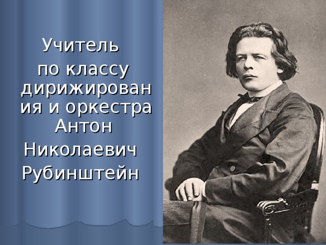 Учитель  по классу дирижирования и оркестра Антон Николаевич Рубинштейн 
