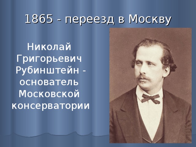 1865 - переезд в Москву Николай Григорьевич Рубинштейн - основатель Московской консерватории 