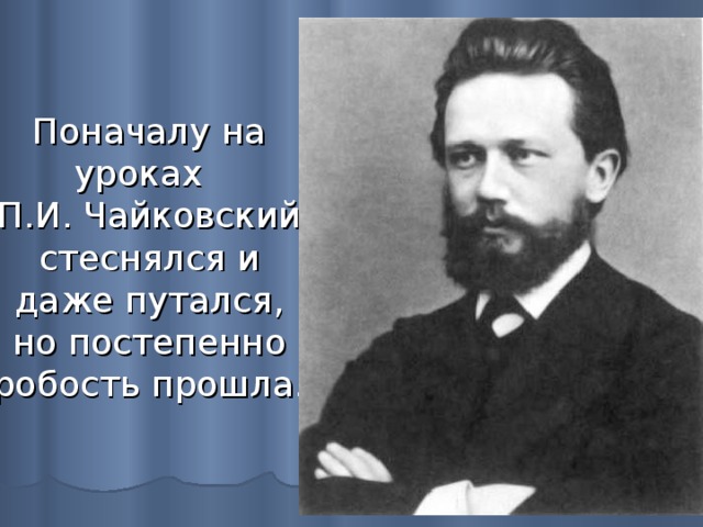 Поначалу на уроках  П.И. Чайковский стеснялся и даже путался, но постепенно робость прошла. 