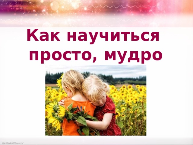 Как научиться  просто, мудро жить? 