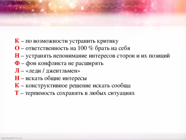  К – по возможности устранить критику  О – ответственность на 100 % брать на себя  Н – устранять непонимание интересов сторон и их позиций   Ф – фон конфликта не расширять  Л – «леди / джентльмен»   И – искать общие интересы  К – конструктивное решение искать сообща  Т – терпимость сохранять в любых ситуациях 