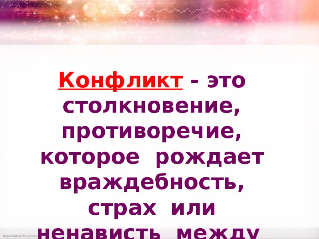 Конфликт   - это столкновение, противоречие, которое рождает враждебность, страх или ненависть между людьми. 