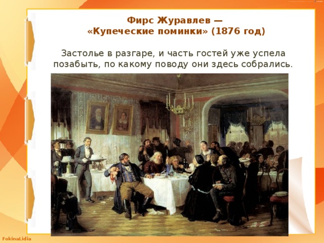 Фирс Журавлев —  «Купеческие поминки» (1876 год) Застолье в разгаре, и часть гостей уже успела позабыть, по какому поводу они здесь собрались. 