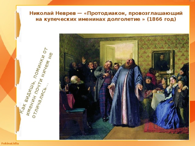 Как видишь, поминки от именин почти ничем не отличались... Николай Неврев — «Протодиакон, провозглашающий на купеческих именинах долголетие » (1866 год) 