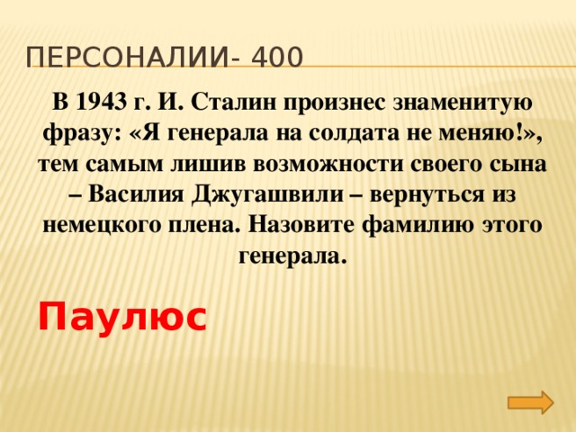 Персоналии- 400 В 1943 г. И. Сталин произнес знаменитую фразу: «Я генерала на солдата не меняю!», тем самым лишив возможности своего сына – Василия Джугашвили – вернуться из немецкого плена. Назовите фамилию этого генерала. Паулюс 