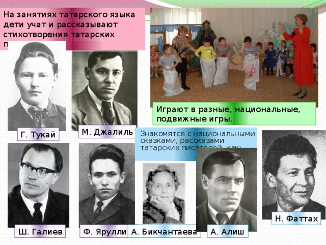 На занятиях татарского языка дети учат и рассказывают стихотворения татарских поэтов, как: Играют в разные, национальные, подвижные игры. М. Джалиль Г. Тукай Знакомятся с национальными сказками, рассказами татарских писателей, как: Н. Фаттах Ш. Галиев А. Бикчантаева Ф. Яруллин А. Алиш