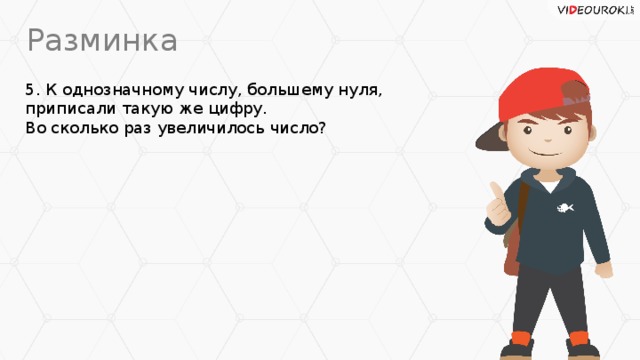 Разминка 5. К однозначному числу, большему нуля, приписали такую же цифру.  Во сколько раз увеличилось число?