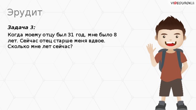 Эрудит Задача 3: Когда моему отцу был 31 год, мне было 8 лет. Сейчас отец старше меня вдвое. Сколько мне лет сейчас?