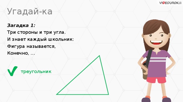 Угадай-ка Загадка 1: Три стороны и три угла. И знает каждый школьник: Фигура называется, Конечно, ... треугольник