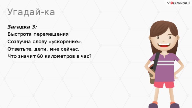 Угадай-ка Загадка 3: Быстрота перемещения Созвучна слову «ускорение». Ответьте, дети, мне сейчас, Что значит 60 километров в час?