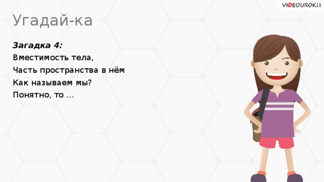 Угадай-ка Загадка 4: Вместимость тела, Часть пространства в нём Как называем мы? Понятно, то ...