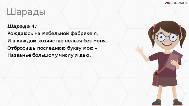 Шарады Шарада 4: Рождаюсь на мебельной фабрике я, И в каждом хозяйстве нельзя без меня. Отбросишь последнюю букву мою – Названье большому числу я даю.