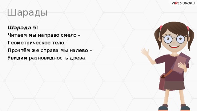 Шарады Шарада 5: Читаем мы направо смело – Геометрическое тело. Прочтём же справа мы налево – Увидим разновидность древа.
