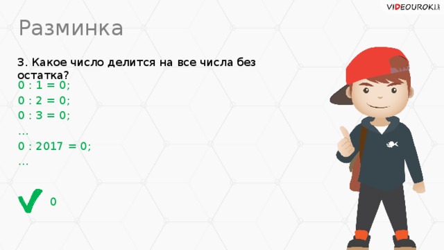 Разминка 3. Какое число делится на все числа без остатка? 0 : 1 = 0; 0 : 2 = 0; 0 : 3 = 0; … 0 : 2017 = 0; … 0