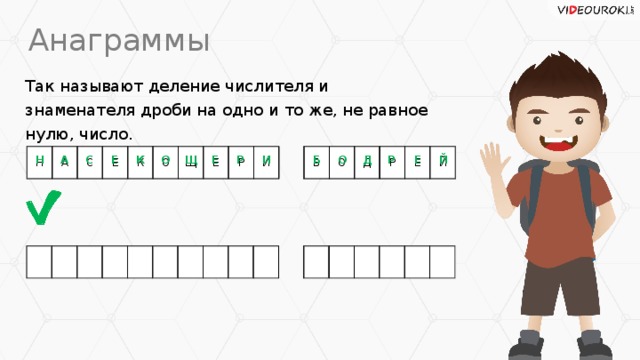 Анаграммы Так называют деление числителя и знаменателя дроби на одно и то же, не равное нулю, число. Н А С Е К О Щ Е Р И Б О Д Р Е Й Р Е Н И С Б Й А Д К Е Щ О Е Р О