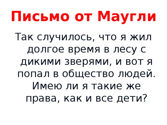 Письмо от Маугли Так случилось, что я жил долгое время в лесу с дикими зверями, и вот я попал в общество людей. Имею ли я такие же права, как и все дети? 