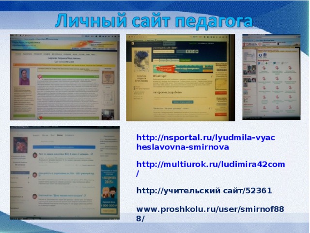 http://nsportal.ru/lyudmila-vyacheslavovna-smirnova  http://multiurok.ru/ludimira42com/  http://учительский сайт/52361  www.proshkolu.ru/user/smirnof888/ 