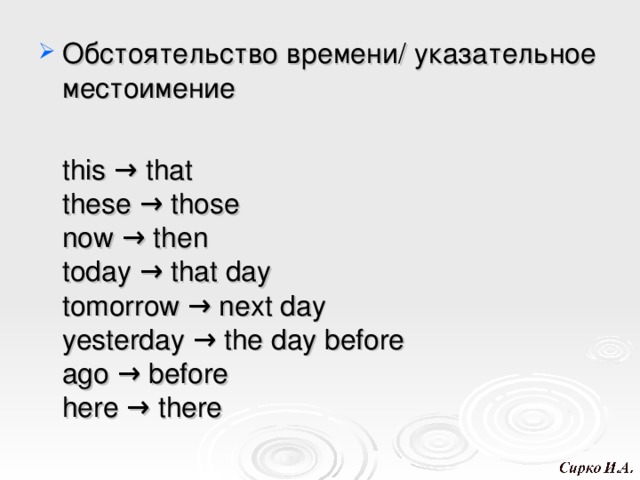 Обстоятельство времени/ указательное местоимение  this → that  these → those  now → then  today → that day  tomorrow → next day  yesterday → the day before  ago → before  here → there 