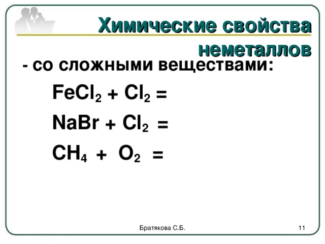 Химические свойства неметаллов  - со сложными веществами:   FeCl 2  + Cl 2  =       NaBr + Cl 2  =   CH 4 + O 2 = Братякова С.Б.  