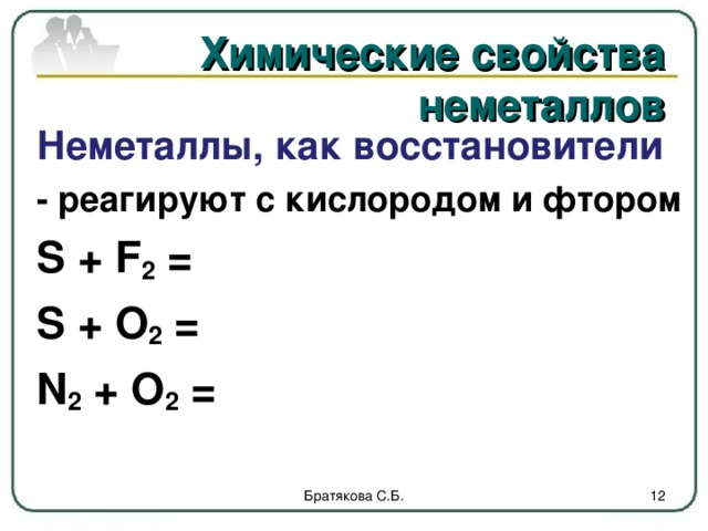 Химические свойства неметаллов  Неметаллы, как восстановители  - реагируют с кислородом и фтором  S + F 2 =  S + O 2 =  N 2 + O 2 =  Братякова С.Б.  