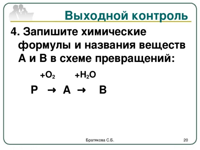 Выходной контроль 4. Запишите химические формулы и названия веществ А и В в схеме превращений:    + O 2 + H 2 O P → A → B P → A → B P → A → B Братякова С.Б.  