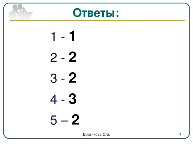Ответы:    1 - 1    2 - 2    3 - 2    4 - 3    5 – 2 Братякова С.Б.  
