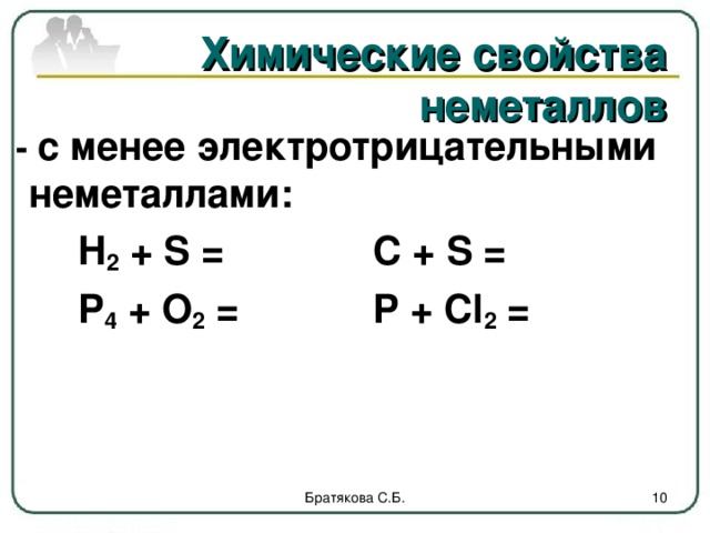 Химические свойства неметаллов  - с менее электротрицательными неметаллами:   H 2  + S =   C + S =        P 4  + O 2  =   P + Cl 2  =              Братякова С.Б.  