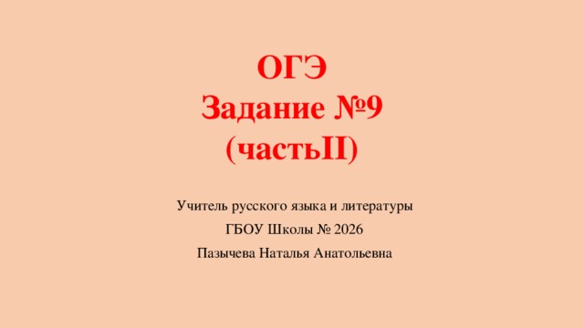 ОГЭ  Задание №9  (частьII) Учитель русского языка и литературы ГБОУ Школы № 2026 Пазычева Наталья Анатольевна 