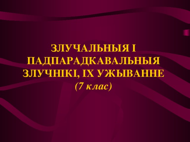 ЗЛУЧАЛЬНЫЯ І ПАДПАРАДКАВАЛЬНЫЯ ЗЛУЧНІКІ, ІХ УЖЫВАННЕ  (7 клас) 