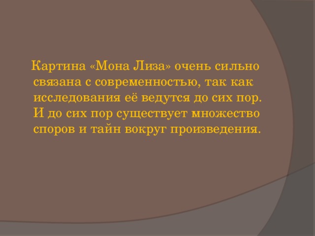 Картина «Мона Лиза» очень сильно связана с современностью, так как исследования её ведутся до сих пор. И до сих пор существует множество споров и тайн вокруг произведения. 