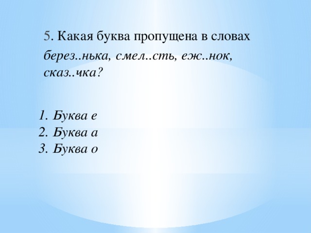 5 . Какая буква пропущена в словах берез..нька, смел..сть, еж..нок, сказ..чка? 1. Буква е  2. Буква а  3. Буква о   