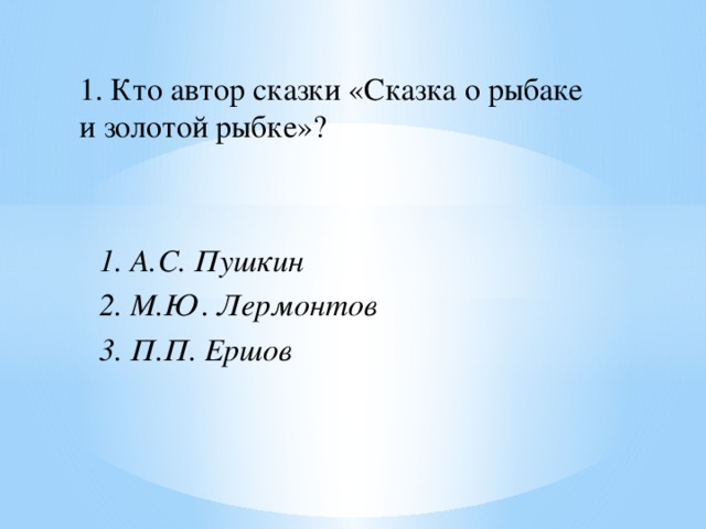 1. Кто автор сказки «Сказка о рыбаке и золотой рыбке»? 1. А.С. Пушкин 2. М.Ю. Лермонтов 3. П.П. Ершов 