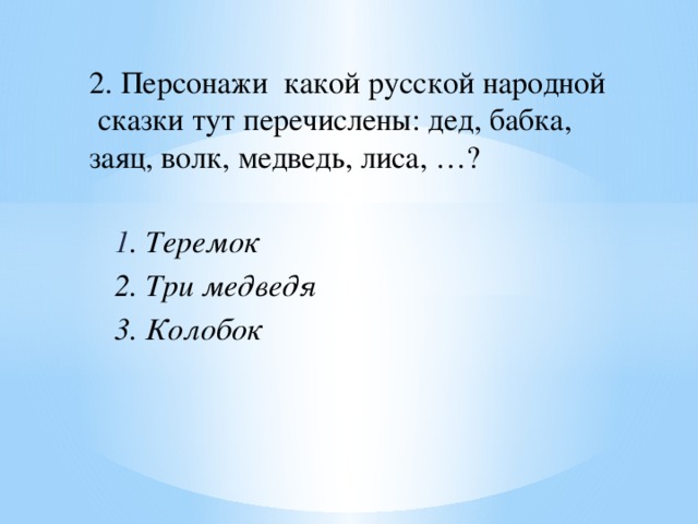 2. Персонажи какой русской народной сказки тут перечислены: дед, бабка, заяц, волк, медведь, лиса, …? 1 . Теремок 2. Три медведя 3. Колобок 