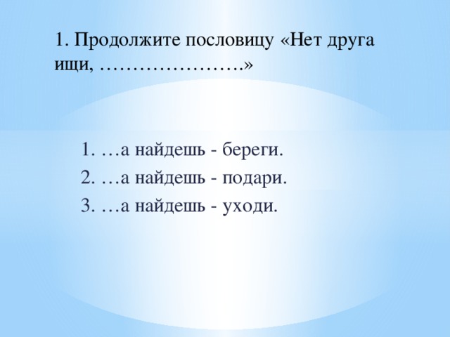 1. Продолжите пословицу «Нет друга ищи, ………………….» 1. …а найдешь - береги. 2. …а найдешь - подари. 3. …а найдешь - уходи. 