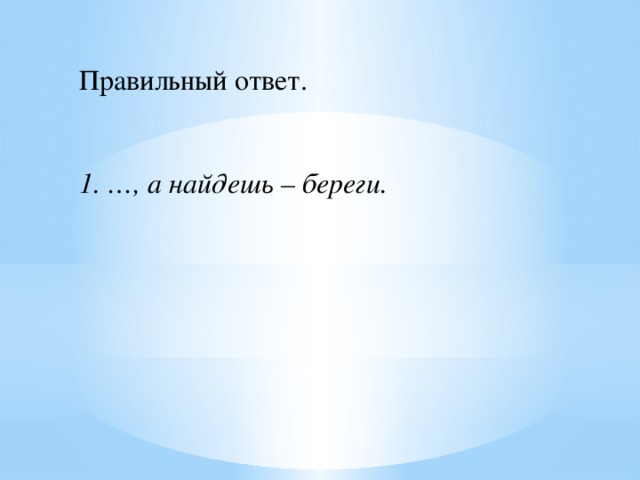 Правильный ответ.    1. …, а найдешь – береги. 