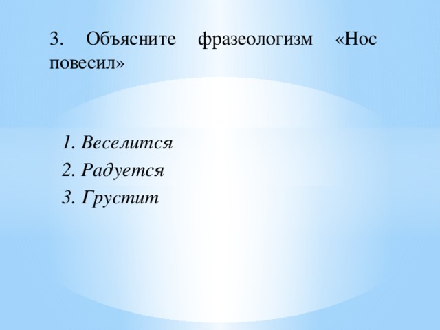 3. Объясните фразеологизм «Нос повесил» 1. Веселится 2. Радуется 3. Грустит 