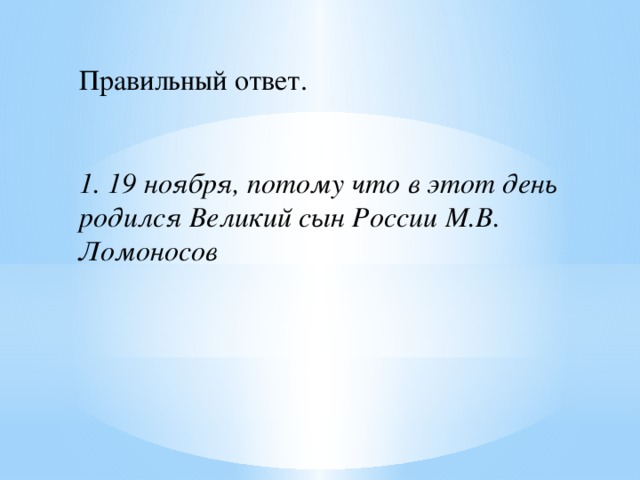 Правильный ответ.    1. 19 ноября, потому что в этот день родился Великий сын России М.В. Ломоносов 