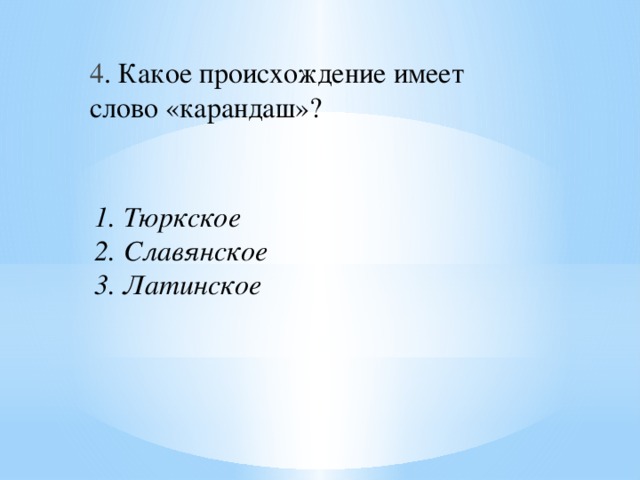 4 . Какое происхождение имеет слово «карандаш»? 1. Тюркское  2. Славянское  3. Латинское 