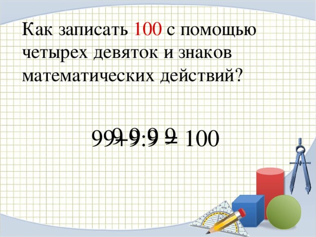 Как записать 100 с помощью четырех девяток и знаков математических действий? 9 9 9 9 99+9:9 = 100 