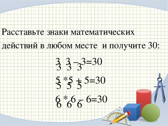 Расставьте знаки математических действий в любом месте и получите 30: 3 3 – 3=30 5 *5 + 5=30 6 * 6 – 6=30 3 3 3 5 5 5 6 6 6 