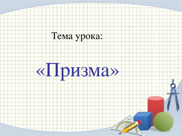 Тема урока: «Призма»  