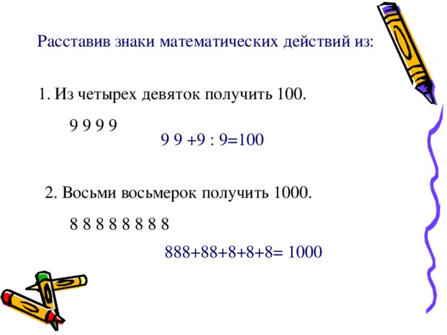 Расставив знаки математических действий из: Из четырех девяток получить 100. 9 9 9 9 9 9 +9 : 9=100 2. Восьми восьмерок получить 1000. 8 8 8 8 8 8 8 8 888+88+8+8+8= 1000 