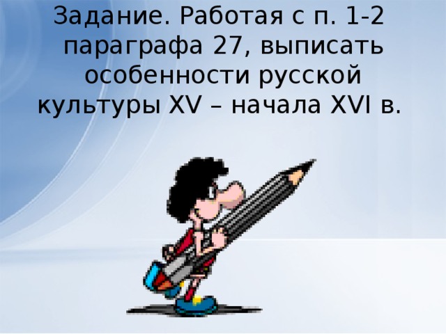 Задание. Работая с п. 1-2 параграфа 27, выписать особенности русской культуры XV – начала XVI в. 