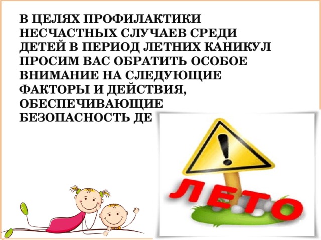 В целях профилактики несчастных случаев среди детей в период летних каникул просим Вас обратить особое внимание на следующие факторы и действия, обеспечивающие безопасность детей.   